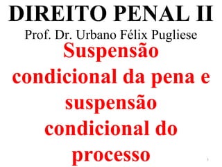 DIREITO PENAL II
Prof. Dr. Urbano Félix Pugliese
Suspensão
condicional da pena e
suspensão
condicional do
processo 1
 