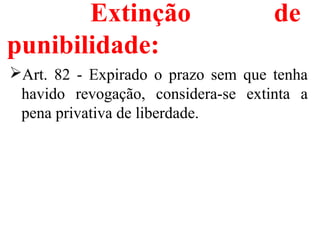 Extinção de
punibilidade:
Art. 82 - Expirado o prazo sem que tenha
havido revogação, considera-se extinta a
pena privativa de liberdade.
 