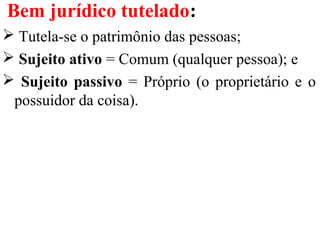 Bem jurídico tutelado:
 Tutela-se o patrimônio das pessoas;
 Sujeito ativo = Comum (qualquer pessoa); e
 Sujeito passivo = Próprio (o proprietário e o
possuidor da coisa).
 