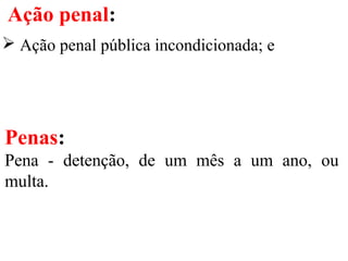 Ação penal:
 Ação penal pública incondicionada; e
Penas:
Pena - detenção, de um mês a um ano, ou
multa.
 