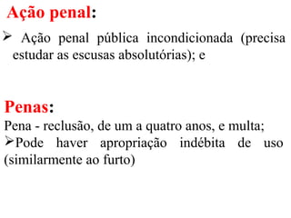 Ação penal:
 Ação penal pública incondicionada (precisa
estudar as escusas absolutórias); e
Penas:
Pena - reclusão, de um a quatro anos, e multa;
Pode haver apropriação indébita de uso
(similarmente ao furto)
 