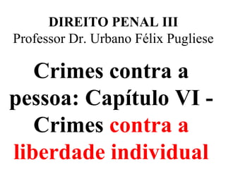 DIREITO PENAL III
Professor Dr. Urbano Félix Pugliese
Crimes contra a
pessoa: Capítulo VI -
Crimes contra a
liberdade individual
 