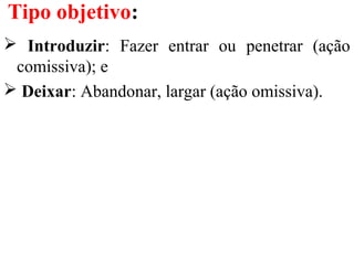 Tipo objetivo:
 Introduzir: Fazer entrar ou penetrar (ação
comissiva); e
 Deixar: Abandonar, largar (ação omissiva).
 