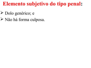 Elemento subjetivo do tipo penal:
 Dolo genérico; e
 Não há forma culposa.
 