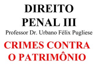 DIREITO
PENAL III
Professor Dr. Urbano Félix Pugliese
CRIMES CONTRA
O PATRIMÔNIO
 