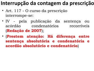Interrupção da contagem da prescrição Art. 117 - O curso da prescrição interrompe-se:  IV - pela publicação da sentença ou acórdão condenatórios recorríveis ( Redação de 2007 );  ( Prestem atenção: Há diferença entre sentença absolutória e condenatória e acordão absolutório e condenatório ) 