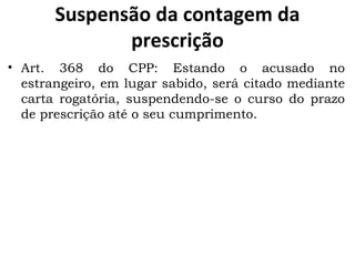 Suspensão da contagem da prescrição Art. 368 do CPP: Estando o acusado no estrangeiro, em lugar sabido, será citado mediante carta rogatória, suspendendo-se o curso do prazo de prescrição até o seu cumprimento.  