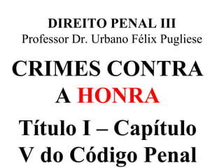 DIREITO PENAL III
Professor Dr. Urbano Félix Pugliese
CRIMES CONTRA
A HONRA
Título I – Capítulo
V do Código Penal
 