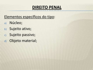 DIREITO PENAL
Elementos específicos do tipo:
a) Núcleo;

b) Sujeito ativo;

c) Sujeito passivo;

d) Objeto material;
 