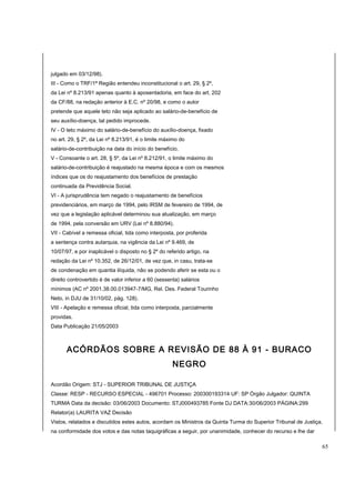julgado em 03/12/98). 
III - Como o TRF/1ª Região entendeu inconstitucional o art. 29, § 2º, 
da Lei nº 8.213/91 apenas quanto à aposentadoria, em face do art. 202 
da CF/88, na redação anterior à E.C. nº 20/98, e como o autor 
pretende que aquele teto não seja aplicado ao salário-de-benefício de 
seu auxílio-doença, tal pedido improcede. 
IV - O teto máximo do salário-de-benefício do auxílio-doença, fixado 
no art. 29, § 2º, da Lei nº 8.213/91, é o limite máximo do 
salário-de-contribuição na data do início do benefício. 
V - Consoante o art. 28, § 5º, da Lei nº 8.212/91, o limite máximo do 
salário-de-contribuição é reajustado na mesma época e com os mesmos 
índices que os do reajustamento dos benefícios de prestação 
continuada da Previdência Social. 
VI - A jurisprudência tem negado o reajustamento de benefícios 
previdenciários, em março de 1994, pelo IRSM de fevereiro de 1994, de 
vez que a legislação aplicável determinou sua atualização, em março 
de 1994, pela conversão em URV (Lei nº 8.880/94). 
VII - Cabível a remessa oficial, tida como interposta, por proferida 
a sentença contra autarquia, na vigência da Lei nº 9.469, de 
10/07/97, e por inaplicável o disposto no § 2º do referido artigo, na 
redação da Lei nº 10.352, de 26/12/01, de vez que, in casu, trata-se 
de condenação em quantia ilíquida, não se podendo aferir se esta ou o 
direito controvertido é de valor inferior a 60 (sessenta) salários 
mínimos (AC nº 2001.38.00.013947-7/MG, Rel. Des. Federal Tourinho 
Neto, in DJU de 31/10/02, pág. 128). 
VIII - Apelação e remessa oficial, tida como interposta, parcialmente 
providas. 
Data Publicação 21/05/2003 
ACÓRDÃOS SOBRE A REVISÃO DE 88 À 91 - BURACO 
NEGRO 
Acordão Origem: STJ - SUPERIOR TRIBUNAL DE JUSTIÇA 
Classe: RESP - RECURSO ESPECIAL - 496701 Processo: 200300193314 UF: SP Órgão Julgador: QUINTA 
TURMA Data da decisão: 03/06/2003 Documento: STJ000493785 Fonte DJ DATA:30/06/2003 PÁGINA:299 
Relator(a) LAURITA VAZ Decisão 
Vistos, relatados e discutidos estes autos, acordam os Ministros da Quinta Turma do Superior Tribunal de Justiça, 
na conformidade dos votos e das notas taquigráficas a seguir, por unanimidade, conhecer do recurso e lhe dar 
65 
 