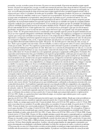 possuidor, ou seja, eu tenho a posse do terreno. Eu posso serumassentado. O governo me mandou ocupar aquele
terreno. Eu posso ser umparceiro, ou seja,eu tenho umcontrato de parceria como dono do imóvel. Eu posso serum
meeiro, ou seja, metade do imóvel rural é meu e a outra metade de outro proprietário. Eu posso seroutorgado, ou
seja, eu recebi uma procuração do dono do terreno para ocuparaquele terreno e produzirnaquele terreno, não se
esqueça de que o início é o produtor.Eu tenho que ser produtor. Não esqueçam, produtor.Eu posso ser comodatário
existe umcontrato de comoditie, então eu uso e repasso isso ao proprietário.Eu posso ser umarrendatário, ou seja,
eu pago uma arrendamento ao proprietário, uma parte do que eu produzo ao pro- prietário do imóvel. Tá certo.
Então galera, eu não preciso serobrigatoriamente proprietário do imóvel. Eu tenho essas outras categoriasque me
englobame me transformamtambémemsegurado especial. Desde que eu trabalhe emregime de economia familiar
naquelas condiçõesque a gente já viu anteriormente. E ai eu tenho que explora que tipo de atividade? Eu tenho que
explorar atividade agropecuária emárea de até quatro módulos fiscais. Professor,que que é módulo fiscal? Módulo
fiscal é uma medida de terra. Cada região tema sua. /você não precisa se preocupar o que que isso dá em metros
quadrados,emalqueires,emacresnão me interessa.O que interessa é que você guarde é que são quatro módulos
fiscais. Ponto. Tá.Até quatro modosfiscais é considerado como segurado especial, passou de quatro módulosfiscais
ele já vai virar segurado obrigatório contribuinte individual. Vemcomigo. Na sequencia o seringueiro ou extrativista
vegetal, que exerça suasatividadesnostermos do inciso 12 do artigo doisda lei 9985 de 2000.Galera,outro detalhe
importante o seringueiro extrativista vegetal ele temque ter nessas atividades o principal meio de vida. Eu não posso
ser seringueiro e trabalharcomo,sei lá, é vigia do município. Eu não posso ser extrativista vegetal e ter umserviço
de engenheiro florestal numa indústria da região. Não posso. Tá. Eu tenho que ter como meio de vida, ou seja, só
isso. Tudo o que eu ganho comesta renda, comeste trabalho, é a única coisa que me sobra. É o único, única fonte de
renda que eu tenho. Tá certo? Na sequência a gente tempescador artesanal ou quemse assemelha a ele que faça da
pesca profissão habitual ou principal meio de vida.Maisuma vez o conceito de principal meio de vida,tá, e o caso de
fazer da pesca profissão habitual,ou seja, sou pescador, estou todo dia indo pro mar. O cônjuge ou companheiro bem
como o filho maior de 16 anosde idade ou a este equiparado, quemque é equiparado a filho galera. O enteado. Dos
seguradosanteriormente descritos,que trabalhemcomrespectivo grupo familiar, então que que isso quer dizer, sou
companheiro, sou cônjuge, sou o filho menor de 16 anos. Destesseguradosque a gente acabou de ver.Trabalhador
rural emmódulo de até,emimóvel de até quatro módulosfiscais, seringueiros extrativista vegetal que faça dessa
atividade seu principal meio de vida, pescador que faça desta atividade seu principal meio de vida. Esses segurados
caracterizadosos seus filhos, seus companheiros,os cônjuges,a gente já viu conceito de cônjuge,cônjuge é o marido
e a mulher é a esposa o esposo né.Esses se trabalhamjuntos emregime de economia familiar, elestambémsão
seguradose especiais. Então, se eu porque o que porque que a lei trazessa é especificidade aqui. Porque emmuitos
casos você só vai ter prova documental, só vai ter documentos emnome de umintegrante do grupo familiar,que
normalmente poruma questão cultural do Brasil,é o marido,é o chefe, é a cabeça da família.Só que se o meu pai
tem lá nota fiscal da venda dos peixes que ele pescou que deu certo aí, fez uma boa pescaria e comesse dinheiro ele
conseguiu comprar arroz, feijão, pra gente que a gente não planta a gente só pesca.Então, eu tenho uma prova
documental, a nota fiscal da venda dospeixes pescados. Mas essa nota fiscal vai estar emnome do meu pai.Maspoxa
eu ajudei ele, eu fui lá, nós fomos no barquinho remando, eu ajudei ele a jogar a rede ajudei ele a recolher a rede,
ajudei ele a separar o peixe, devolverpara o mar aquele peixe que a gente não podia pescar, eu estava lá trabalhando
comele, não vou ter direito? Vai desde que prove que trabalhou junto e utilizando os documentos emnome dele, isso
é uma deferência da lei. Você tambémé segurado especial,essa situação do filho do companheiro, da companheira,
do esposo, da esposa, tambémé concedida como segurado especial. E aí galera.Vou precisarde vocês umminutinho
de atenção, vamos lá. Pra vocêsacordarem. Existe uma briga digamos assimcomrelação a qual idade partir de qual
idade eu posso ser considerado segurado especial. E ai eu trouxe pra vocêsesse conceito aqui ó.A jurisprudência, ou
seja, os tribunais eles aceitamo serviço a partir dos12 anos de idade,para umperíodo anterior a vigência da lei
8212 de 1991. Então, se a gente fosse fazeruma linha do tempo, eu vou fazer aqui embaixo para vocês,a gente
dividiria essa linha do tempo assimó:
Aqui tá a lei 8212 de 1991: Nesse período para traz da lei aqui e isso daqui infinito. Desde que existe previdência no
Brasil. Isso daqui eu posso considerar segurado especial a partir dos 12 anos de idade. Esta dando para ver aí né
galera. Então,eu consigo aqui a partir dos 12 anos de idade. Entre a lei 8212 de 1991, galera, e a lei 11.718 de 2008,
entre essas duas leis eu considero 16,perdão,mil perdões,eu considero 14 anosde idade. E a partir da lei 11.718 de
2008, 16 anos de idade.Isso vai tá aonde professor? Parágrafo sétimo do artigo, ixi, eu não coloquei o artigo pra
vocês aqui, desculpe. É. É o artigo 12 da lei 8212 de 1991.Isso aí vai tá lá para a gente. Tá certo galera. E lógico a
gente temque levaremconsideração que o menor temque comprovar sua participação na atividade rural.Deu pra
pegar direitinho aí então, antesda lei 8212 de 1991,12 anos. Entre a lei 8212 de 1991 e a lei 11718 de 2008, 14 anos.
A partir da lei 11718 de 2008, 16 anos, tá.São as idades mínimas a partir das quaiso segurado pode ser considerado
segurado especial. Isso temimportância quando eu for pesquisara minha aposentadoria por tempo de contribuição.
Porque eu vou podercontarcomo tempo de contribuição,a partir dosdoze anos até 1991,a partirdos14 anos entre
a lei de 91 e a lei 11718 de 2008, e 2008 pra frente só a partirdos16 anos de idade. Então isso faz toda a diferença lá
na frente.Tá bom. Outro detalhe aqui galera. A utiliza- ção pelo grupo familiar de empregadoscontratados, por
prazo determinado ou trabalhadorcontribuinte individual,ou bóia fria, emépocasde safra,a razão de no máximo
120 pessoasdia,no ano civil. Emperíodoscorridos ou intercalados ou ainda por tempo equivalente emhorasde
trabalho não descaracteriza o regime de economia familiar. E professorvocê falou ummonte de coisas ficou tudo
 