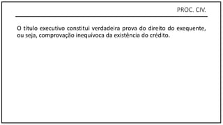 PROC. CIV.
O título executivo constitui verdadeira prova do direito do exequente,
ou seja, comprovação inequívoca da existência do crédito.
 