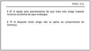 PROC. CIV.
§ 6º A opção pelo parcelamento de que trata este artigo importa
renúncia ao direito de opor embargos
§ 7º O disposto neste artigo não se aplica ao cumprimento da
sentença.
 