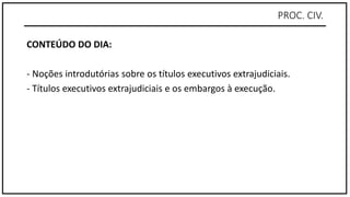 PROC. CIV.
CONTEÚDO DO DIA:
- Noções introdutórias sobre os títulos executivos extrajudiciais.
- Títulos executivos extrajudiciais e os embargos à execução.
 