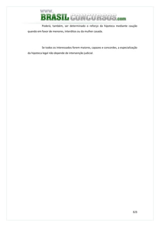 323
Poderá, também, ser determinado o reforço da hipoteca mediante caução
quando em favor de menores, interditos ou da mulher casada.
Se todos os interessados forem maiores, capazes e concordes, a especialização
da hipoteca legal não depende de intervenção judicial.
 
