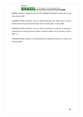 356
NEGRÃO, Theotonio. Código de processo civil e legislação processual em vigor. 39ª ed., São
Paulo: Saraiva, 2007.
THEODORO JUNIOR, Humberto, Curso de Direito Processual Civil: Teoria Geral do Direito
Processual Civil e Processo de Conhecimento. 44.ª ed. Rio de Janeiro : Forense, 2006.
THEODORO JÚNIOR, Humberto. Curso de direito processual civil: processo de execução e
cumprimento da sentença, processo cautelar e tutela de urgência. 41 ed. São Paulo: Forense,
2007. v. 2.
THEODORO JÚNIOR, Humberto. As Novas Reformas do Código de Processo Civil, Forense, Rio
de Janeiro, 2006.
 