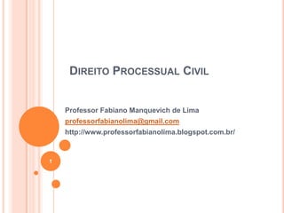 DIREITO PROCESSUAL CIVIL

Professor Fabiano Manquevich de Lima
professorfabianolima@gmail.com
http://www.professorfabianolima.blogspot.com.br/

1

 
