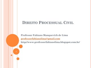DIREITO PROCESSUAL CIVIL
Professor Fabiano Manquevich de Lima
professorfabianolima@gmail.com
http://www.professorfabianolima.blogspot.com.br/
1
 