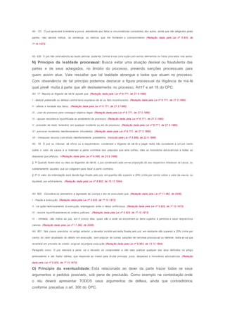 Art. 131. O juiz apreciará livremente a prova, atendendo aos fatos e circunstâncias constantes dos autos, ainda que não alegados pelas
partes; mas deverá indicar, na sentença, os motivos que Ihe formaram o convencimento. (Redação dada pela Lei nº 5.925, de
1º.10.1973)
Art. 436. O juiz não está adstrito ao laudo pericial, podendo f ormar a sua conv icção com outros elementos ou f atos prov ados nos autos.
N) Princípio da lealdade processual: Busca evitar uma atuação desleal ou fraudulenta das
partes e de seus advogados, no âmbito do processo, prevendo sanções processuais para
quem assim atue. Vale ressaltar que tal lealdade abrangue a todos que atuam no processo.
Com observância de tal princípio podemos destacar a figura processual da litigância de má-fé
qual prevê multa á parte que afir deslealemente no processo. Art17 e art 18 do CPC:
Art. 17. Reputa-se litigante de má-fé aquele que: (Redação dada pela Lei nº 6.771, de 27.3.1980)
I - deduzir pretensão ou defesa contra texto expresso de lei ou fato incontroverso; (Redação dada pela Lei nº 6.771, de 27.3.1980)
II - alterar a verdade dos fatos; (Redação dada pela Lei nº 6.771, de 27.3.1980)
III - usar do processo para conseguir objetivo ilegal; (Redação dada pela Lei nº 6.771, de 27.3.1980)
IV - opuser resistência injustificada ao andamento do processo; (Redação dada pela Lei nº 6.771, de 27.3.1980)
V - proceder de modo temerário em qualquer incidente ou ato do processo; (Redação dada pela Lei nº 6.771, de 27.3.1980)
Vl - provocar incidentes manifestamente infundados. (Redação dada pela Lei nº 6.771, de 27.3.1980)
VII - interpuser recurso com intuito manifestamente protelatório. (Incluído pela Lei nº 9.668, de 23.6.1998)
Art. 18. O juiz ou tribunal, de ofício ou a requerimento, condenará o litigante de má-fé a pagar multa não excedente a um por cento
sobre o valor da causa e a indenizar a parte contrária dos prejuízos que esta sofreu, mais os honorários advocatícios e todas as
despesas que efetuou. >(Redação dada pela Lei nº 9.668, de 23.6.1998)
§ 1o
Quando forem dois ou mais os litigantes de má-fé, o juiz condenará cada um na proporção do seu respectivo interesse na causa, ou
solidariamente aqueles que se coligaram para lesar a parte contrária.
§ 2o
O valor da indenização será desde logo fixado pelo juiz, em quantia não superior a 20% (vinte por cento) sobre o valor da causa, ou
liquidado por arbitramento. (Redação dada pela Lei nº 8.952, de 13.12.1994)
Art. 600. Considera-se atentatório à dignidade da Justiça o ato do executado que: (Redação dada pela Lei nº 11.382, de 2006).
I - frauda a execução; (Redação dada pela Lei nº 5.925, de 1º.10.1973)
II - se opõe maliciosamente à execução, empregando ardis e meios artificiosos; (Redação dada pela Lei nº 5.925, de 1º.10.1973)
III - resiste injustificadamente às ordens judiciais; (Redação dada pela Lei nº 5.925, de 1º.10.1973)
IV - intimado, não indica ao juiz, em 5 (cinco) dias, quais são e onde se encontram os bens sujeitos à penhora e seus respectivos
valores. (Redação dada pela Lei nº 11.382, de 2006).
Art. 601. Nos casos previstos no artigo anterior, o devedor incidirá em multa fixada pelo juiz, em montante não superior a 20% (vinte por
cento) do valor atualizado do débito em execução, sem prejuízo de outras sanções de natureza processual ou material, multa es sa que
reverterá em proveito do credor, exigível na própria execução.(Redação dada pela Lei nº 8.953, de 13.12.1994)
Parágrafo único. O juiz relevará a pena, se o devedor se comprometer a não mais praticar qualquer dos atos definidos no artigo
antecedente e der fiador idôneo, que responda ao credor pela dívida principal, juros, despesas e honorários advocatícios. (Redação
dada pela Lei nº 5.925, de 1º.10.1973)
O) Princípio da eventualidade: Está relacionado ao dever da parte trazer todos os seus
argumentos e pedidos possíveis, sob pena de preclusão. Como exemplo na contestação onde
o réu deverá apresentar TODOS seus argumentos de defesa, ainda que contraditórios
conforme preceitua o art. 300 do CPC.
 