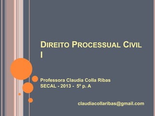 DIREITO PROCESSUAL CIVIL
I

Professora Claudia Colla Ribas
SECAL - 2013 - 5º p. A


                claudiacollaribas@gmail.com
 