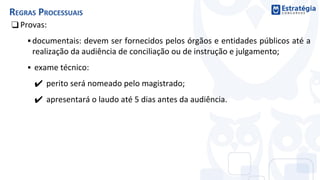 ❑ Provas:
▪ documentais: devem ser fornecidos pelos órgãos e entidades públicos até a
realização da audiência de conciliação ou de instrução e julgamento;
▪ exame técnico:
✔ perito será nomeado pelo magistrado;
✔ apresentará o laudo até 5 dias antes da audiência.
REGRAS PROCESSUAIS
 