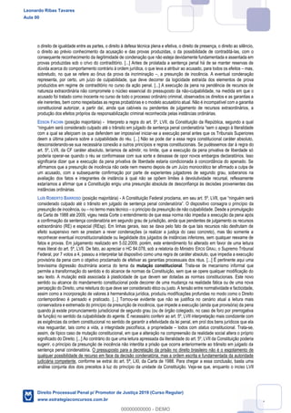 37
o direito de igualdade entre as partes, o direito à defesa técnica plena e efetiva, o direito de presença, o direito ao silêncio,
o direito ao prévio conhecimento da acusação e das provas produzidas, o da possibilidade de contraditá-las, com o
consequente reconhecimento da ilegitimidade de condenação que não esteja devidamente fundamentada e assentada em
provas produzidas sob o crivo do contraditório. [...] Antes de prolatada a sentença penal há de se manter reservas de
dúvida acerca do comportamento contrário à ordem jurídica, o que leva a atribuir ao acusado, para todos os efeitos mas,
sobretudo, no que se refere ao ônus da prova da incriminação , a presunção de inocência. A eventual condenação
representa, por certo, um juízo de culpabilidade, que deve decorrer da logicidade extraída dos elementos de prova
produzidos em regime de contraditório no curso da ação penal. [...] A execução da pena na pendência de recursos de
natureza extraordinária não compromete o núcleo essencial do pressuposto da não-culpabilidade, na medida em que o
acusado foi tratado como inocente no curso de todo o processo ordinário criminal, observados os direitos e as garantias a
ele inerentes, bem como respeitadas as regras probatórias e o modelo acusatório atual. Não é incompatível com a garantia
constitucional autorizar, a partir daí, ainda que cabíveis ou pendentes de julgamento de recursos extraordinários, a
produção dos efeitos próprios da responsabilização criminal reconhecida pelas instâncias ordinárias.
EDSON FACHIN (posição majoritária) - Interpreto a regra do art. 5º, LVII, da Constituição da República, segundo a qual
com a qual se afeiçoam os que defendem ser impossível iniciar-se a execução penal antes que os Tribunais Superiores
deem a última palavra sobre a culpabilidade do réu. [...] Não se pode dar a essa regra constitucional caráter absoluto,
desconsiderando-se sua necessária conexão a outros princípios e regras constitucionais. Se pudéssemos dar à regra do
art. 5º, LVII, da CF caráter absoluto, teríamos de admitir, no limite, que a execução da pena privativa de liberdade só
poderia operar-se quando o réu se conformasse com sua sorte e deixasse de opor novos embargos declaratórios. Isso
significaria dizer que a execução da pena privativa de liberdade estaria condicionada à concordância do apenado. Se
afirmamos que a presunção de inocência não cede nem mesmo depois de um Juízo monocrático ter afirmado a culpa de
um acusado, com a subsequente confirmação por parte de experientes julgadores de segundo grau, soberanos na
avaliação dos fatos e integrantes de instância à qual não se opõem limites à devolutividade recursal, reflexamente
estaríamos a afirmar que a Constituição erigiu uma presunção absoluta de desconfiança às decisões provenientes das
instâncias ordinárias.
LUÍS ROBERTO BARROSO (posição majoritária) -
considerado culpado até o trânsito em julgado de sentença penal condenat
presunção de inocência, ou no termo mais técnico o princípio da presunção de não culpabilidade. Desde a promulgação
da Carta de 1988 até 2009, vigeu nesta Corte o entendimento de que essa norma não impedia a execução da pena após
a confirmação da sentença condenatória em segundo grau de jurisdição, ainda que pendentes de julgamento os recursos
extraordinário (RE) e especial (REsp). Em linhas gerais, isso se dava pelo fato de que tais recursos não desfrutam de
efeito suspensivo nem se prestam a rever condenações (a realizar a justiça do caso concreto), mas tão somente a
reconhecer eventual inconstitucionalidade ou ilegalidade dos julgados de instâncias inferiores, sem qualquer reexame de
fatos e provas. Em julgamento realizado em 5.02.2009, porém, este entendimento foi alterado em favor de uma leitura
mais literal do art. 5º, LVII. De fato, ao apreciar o HC 84.078, sob a relatoria do Ministro EROS GRAU, o Supremo Tribunal
Federal, por 7 votos a 4, passou a interpretar tal dispositivo como uma regra de caráter absoluto, que impedia a execução
provisória da pena com o objetivo proclamado de efetivar as garantias processuais dos réus. [...] É pertinente aqui uma
brevíssima digressão doutrinária acerca do tema da mutação constitucional. Trata-se de mecanismo informal que
permite a transformação do sentido e do alcance de normas da Constituição, sem que se opere qualquer modificação do
seu texto. A mutação está associada à plasticidade de que devem ser dotadas as normas constitucionais. Este novo
sentido ou alcance do mandamento constitucional pode decorrer de uma mudança na realidade fática ou de uma nova
percepção do Direito, uma releitura do que deve ser considerado ético ou justo. A tensão entre normatividade e facticidade,
assim como a incorporação de valores à hermenêutica jurídica, produziu modificações profundas no modo como o Direito
contemporâneo é pensado e praticado. [...] Tornou-se evidente que não se justifica no cenário atual a leitura mais
conservadora e extremada do princípio da presunção de inocência, que impede a execução (ainda que provisória) da pena
quando já existe pronunciamento jurisdicional de segundo grau (ou de órgão colegiado, no caso de foro por prerrogativa
de função) no sentido da culpabilidade do agente. É necessário conferir ao art. 5º, LVII interpretação mais condizente com
as exigências da ordem constitucional no sentido de garantir a efetividade da lei penal, em prol dos bens jurídicos que ela
visa resguardar, tais como a vida, a integridade psicofísica, a propriedade todos com status constitucional. Trata-se,
assim, de típico caso de mutação constitucional, em que a alteração na compreensão da realidade social altera o próprio
significado do Direito. [...] Ao contrário do que uma leitura apressada da literalidade do art. 5º, LVII da Constituição poderia
sugerir, o princípio da presunção de inocência não interdita a prisão que ocorra anteriormente ao trânsito em julgado da
sentença penal condenatória. O pressuposto para a decretação da prisão no direito brasileiro não é o esgotamento de
qualquer possibilidade de recurso em face da decisão condenatória, mas a ordem escrita e fundamentada da autoridade
judiciária competente, conforme se extrai do art. 5ª, LXI, da Carta de 1988. Para chegar a essa conclusão, basta uma
análise conjunta dos dois preceitos à luz do princípio da unidade da Constituição. Veja-se que, enquanto o inciso LVII
Leonardo Ribas Tavares
Aula 00
Direito Processual Penal p/ Promotor de Justiça 2019 (Curso Regular)
www.estrategiaconcursos.com.br
0
00000000000 - DEMO
 