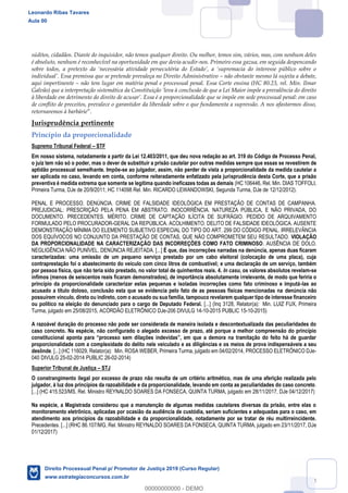 94
súditos, cidadãos. Diante do inquisidor, não temos qualquer direito. Ou melhor, temos sim, vários, mas, com nenhum deles
é absoluto, nenhum é reconhecível na oportunidade em que devia acudir-nos. Primeiro essa gazua, em seguida despencando
sobre t
não obstante mesmo lá sujeita a debate,
aqui impertinente não tem lugar em matéria penal e processual penal. Essa Corte ensina (HC 80.23, rel. Min. Ilmar
à liberdade em detrimento do direito de a
de conflito de preceitos, prevalece o garantidor da liberdade sobre o que fundamenta a supressão. A nos afastarmos disso,
retornaremos à barbárie
Jurisprudência pertinente
Princípio da proporcionalidade
Supremo Tribunal Federal STF
Em nosso sistema, notadamente a partir da Lei 12.403/2011, que deu nova redação ao art. 319 do Código de Processo Penal,
o juiz tem não só o poder, mas o dever de substituir a prisão cautelar por outras medidas sempre que essas se revestirem de
aptidão processual semelhante. Impõe-se ao julgador, assim, não perder de vista a proporcionalidade da medida cautelar a
ser aplicada no caso, levando em conta, conforme reiteradamente enfatizado pela jurisprudência desta Corte, que a prisão
preventiva é medida extrema que somente se legitima quando ineficazes todas as demais (HC 106446, Rel. Min. DIAS TOFFOLI,
Primeira Turma, DJe de 20/9/2011; HC 114098 Rel. Min. RICARDO LEWANDOWSKI, Segunda Turma, DJe de 12/12/2012).
PENAL E PROCESSO. DENÚNCIA. CRIME DE FALSIDADE IDEOLÓGICA EM PRESTAÇÃO DE CONTAS DE CAMPANHA.
PREJUDICIAL: PRESCRIÇÃO PELA PENA EM ABSTRATO. INOCORRÊNCIA. NATUREZA PÚBLICA, E NÃO PRIVADA, DO
DOCUMENTO. PRECEDENTES. MÉRITO. CRIME DE CAPTAÇÃO ILÍCITA DE SUFRÁGIO. PEDIDO DE ARQUIVAMENTO
FORMULADO PELO PROCURADOR-GERAL DA REPÚBLICA. ACOLHIMENTO. DELITO DE FALSIDADE IDEOLÓGICA. AUSENTE
DEMONSTRAÇÃO MÍNIMA DO ELEMENTO SUBJETIVO ESPECIAL DO TIPO DO ART. 299 DO CÓDIGO PENAL. IRRELEVÂNCIA
DOS EQUÍVOCOS NO CONJUNTO DA PRESTAÇÃO DE CONTAS, QUE NÃO COMPROMETEM SEU RESULTADO. VIOLAÇÃO
DA PROPORCIONALIDADE NA CARACTERIZAÇÃO DAS INCORREÇÕES COMO FATO CRIMINOSO. AUSÊNCIA DE DOLO.
NEGLIGÊNCIA NÃO PUNÍVEL. DENÚNCIA REJEITADA. [...] É que, das incorreções narradas na denúncia, apenas duas ficaram
caracterizadas: uma omissão de um pequeno serviço prestado por um cabo eleitoral (colocação de uma placa), cuja
contraprestação foi o abastecimento do veículo com cinco litros de combustível; e uma declaração de um serviço, também
por pessoa física, que não teria sido prestado, no valor total de quinhentos reais. 4. In casu, os valores absolutos revelam-se
ínfimos (menos de seiscentos reais ficaram demonstrados), de importância absolutamente irrelevante, de modo que feriria o
princípio da proporcionalidade caracterizar estas pequenas e isoladas incorreções como fato criminoso e imputá-las ao
acusado a título doloso, conclusão esta que se evidencia pelo fato de as pessoas físicas mencionadas na denúncia não
possuírem vínculo, direto ou indireto, com o acusado ou sua família, tampouco revelarem qualquer tipo de interesse financeiro
ou político na eleição do denunciado para o cargo de Deputado Federal. [...] (Inq 3128, Relator(a): Min. LUIZ FUX, Primeira
Turma, julgado em 25/08/2015, ACÓRDÃO ELETRÔNICO DJe-206 DIVULG 14-10-2015 PUBLIC 15-10-2015)
A razoável duração do processo não pode ser considerada de maneira isolada e descontextualizada das peculiaridades do
caso concreto. Na espécie, não configurado o alegado excesso de prazo, até porque a melhor compreensão do princípio
proporcionalidade com a complexidade do delito nele veiculado e as diligências e os meios de prova indispensáveis a seu
deslinde. [...] (HC 116029, Relator(a): Min. ROSA WEBER, Primeira Turma, julgado em 04/02/2014, PROCESSO ELETRÔNICO DJe-
040 DIVULG 25-02-2014 PUBLIC 26-02-2014)
Superior Tribunal de Justiça STJ
O constrangimento ilegal por excesso de prazo não resulta de um critério aritmético, mas de uma aferição realizada pelo
julgador, à luz dos princípios da razoabilidade e da proporcionalidade, levando em conta as peculiaridades do caso concreto.
[...] (HC 415.523/MS, Rel. Ministro REYNALDO SOARES DA FONSECA, QUINTA TURMA, julgado em 28/11/2017, DJe 04/12/2017)
Na espécie, a Magistrada considerou que a manutenção de algumas medidas cautelares diversas da prisão, entre elas o
monitoramento eletrônico, aplicadas por ocasião da audiência de custódia, seriam suficientes e adequadas para o caso, em
atendimento aos princípios da razoabilidade e da proporcionalidade, notadamente por se tratar de réu multirreincidente.
Precedentes. [...] (RHC 86.107/MG, Rel. Ministro REYNALDO SOARES DA FONSECA, QUINTA TURMA, julgado em 23/11/2017, DJe
01/12/2017)
Leonardo Ribas Tavares
Aula 00
Direito Processual Penal p/ Promotor de Justiça 2019 (Curso Regular)
www.estrategiaconcursos.com.br
0
00000000000 - DEMO
 