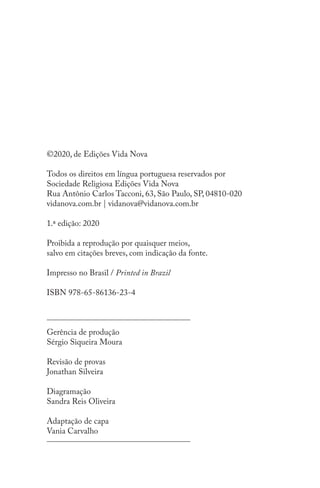 ©2020, de Edições Vida Nova
Todos os direitos em língua portuguesa reservados por
Sociedade Religiosa Edições Vida Nova
Rua Antônio Carlos Tacconi, 63, São Paulo, SP, 04810-020
vidanova.com.br | vidanova@vidanova.com.br
1.ª edição: 2020
Proibida a reprodução por quaisquer meios,
salvo em citações breves, com indicação da fonte.
Impresso no Brasil / Printed in Brazil
ISBN 978-65-86136-23-4
Gerência de produção
Sérgio Siqueira Moura
Revisão de provas
Jonathan Silveira
Diagramação
Sandra Reis Oliveira
Adaptação de capa
Vania Carvalho
 