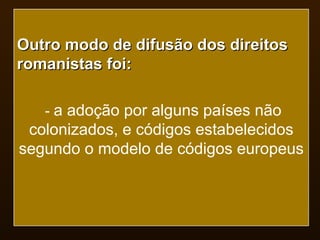 Outro modo de difusão dos direitos romanistas foi: -  a adoção por alguns países não colonizados, e códigos estabelecidos segundo o modelo de códigos europeus 