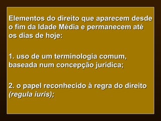 Elementos do direito que aparecem desde o fim da Idade Média e permanecem até os dias de hoje: 1. uso de um terminologia comum, baseada num concepção jurídica; 2. o papel reconhecido à regra do direito  (regula iuris); 