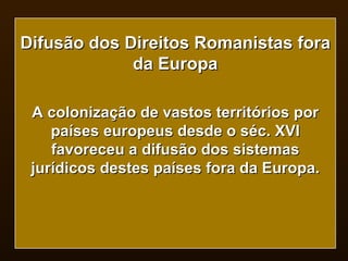 Difusão dos Direitos Romanistas fora da Europa A colonização de vastos territórios por países europeus desde o séc. XVI favoreceu a difusão dos sistemas jurídicos destes países fora da Europa. 