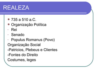 REALEZA 735 a 510 a.C. Organização Política Rei Senado Populus Romanus (Povo) Organização Social -Patricios, Plebeus e Clientes -Fontes do Direito Costumes, leges 