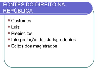 FONTES DO DIREITO NA REPÚBLICA Costumes Leis Plebiscitos Interpretação dos Jurisprudentes Editos dos magistrados 