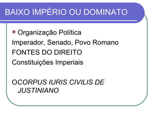 BAIXO IMPÉRIO OU DOMINATO Organização Política Imperador, Senado, Povo Romano FONTES DO DIREITO Constituições Imperiais O CORPUS IURIS CIVILIS DE JUSTINIANO 