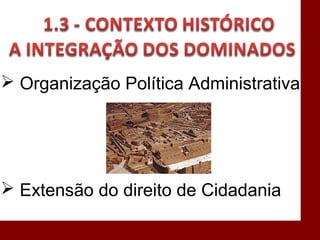  Organização Política Administrativa
 Extensão do direito de Cidadania
 