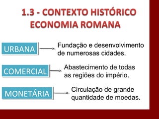 URBANAURBANA
COMERCIALCOMERCIAL
MONETÁRIAMONETÁRIA
Fundação e desenvolvimento
de numerosas cidades.
Abastecimento de todas
as regiões do império.
Circulação de grande
quantidade de moedas.
 