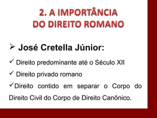  José Cretella Júnior:
 Direito predominante até o Século XII
 Direito privado romano
Direito contido em separar o Corpo do
Direito Civil do Corpo de Direito Canônico.
 