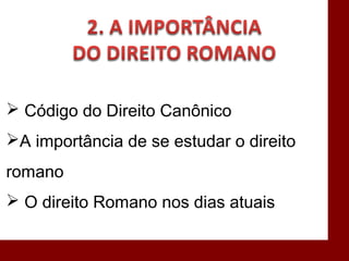  Código do Direito Canônico
A importância de se estudar o direito
romano
 O direito Romano nos dias atuais
 