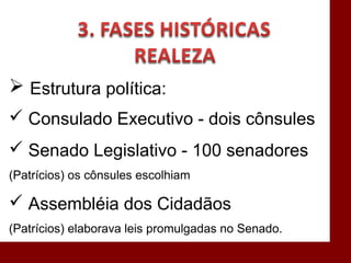  Estrutura política:
 Consulado Executivo - dois cônsules
 Senado Legislativo - 100 senadores
(Patrícios) os cônsules escolhiam
 Assembléia dos Cidadãos
(Patrícios) elaborava leis promulgadas no Senado.
 
