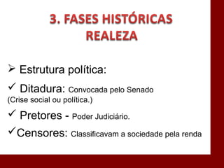  Estrutura política:
 Ditadura: Convocada pelo Senado
(Crise social ou política.)
 Pretores - Poder Judiciário.
Censores: Classificavam a sociedade pela renda
 