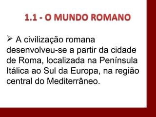  A civilização romana
desenvolveu-se a partir da cidade
de Roma, localizada na Península
Itálica ao Sul da Europa, na região
central do Mediterrâneo.
 