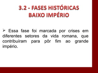  Essa fase foi marcada por crises em
diferentes setores da vida romana, que
contribuíram para pôr fim ao grande
império.
 