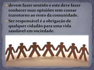 devem fazer sentido e este deve fazer
conhecer suas opiniões sem causar
transtorno ao resto da comunidade.
 Ser responsável é a obrigação de
qualquer cidadão para uma vida
saudável em sociedade.
 