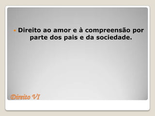    Direito ao amor e à compreensão por
        parte dos pais e da sociedade.




Direito VI
 