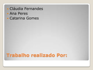  Cláudia Fernandes
 Ana Peres
 Catarina Gomes




Trabalho realizado Por:
 