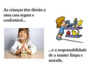 As crianças têm direito a
uma casa segura e
confortável…
…e a responsabilidade
de a manter limpa e
asseada.
 
