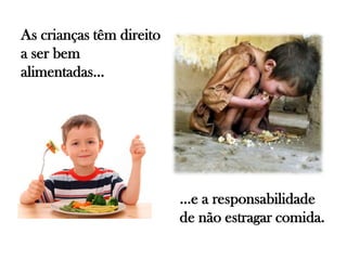 …e a responsabilidade
de não estragar comida.
As crianças têm direito
a ser bem
alimentadas…
 