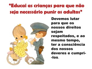 “Educai as crianças para que não
seja necessário punir os adultos”
Devemos lutar
para que os
nossos direitos
sejam
respeitados, e ao
mesmo tempo,
ter a consciência
dos nossos
deveres e cumpri-
-los.
 