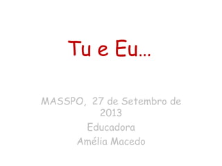 Tu e Eu…
MASSPO, 27 de Setembro de
2013
Educadora
Amélia Macedo
 
