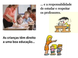 As crianças têm direito
a uma boa educação…
… e a responsabilidade
de estudar e respeitar
os professores.
 